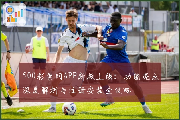 500彩票网APP新版上线：功能亮点深度解析与注册安装全攻略