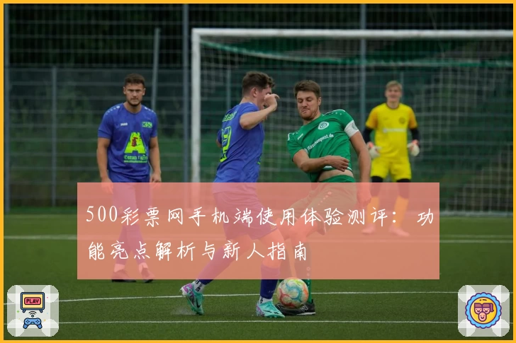 500彩票网手机端使用体验测评：功能亮点解析与新人指南