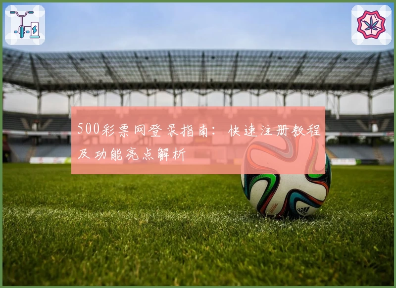 500彩票网登录指南：快速注册教程及功能亮点解析