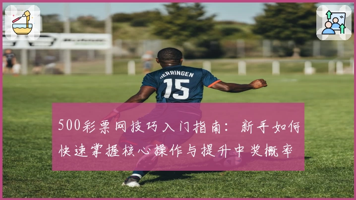 500彩票网技巧入门指南:新手如何快速掌握核心操作与提升中奖概率经验