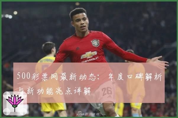 500彩票网最新动态:年度口碑解析与新功能亮点详解