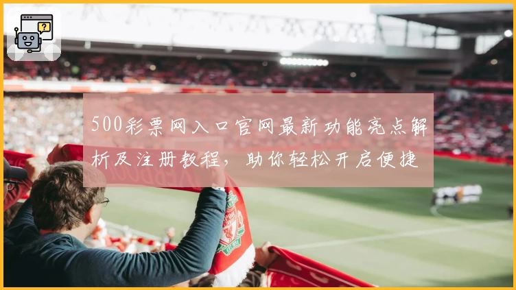 500彩票网入口官网最新功能亮点解析及注册教程,助你轻松开启便捷操作新体验