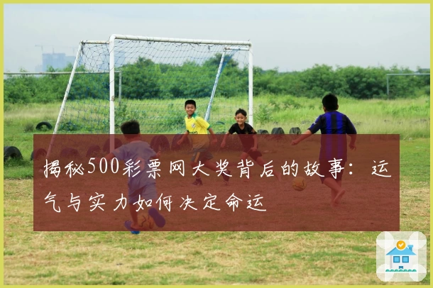 揭秘500彩票网大奖背后的故事:运气与实力如何决定命运