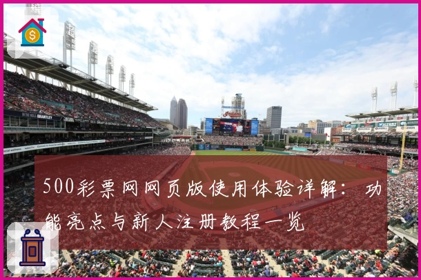 500彩票网网页版使用体验详解:功能亮点与新人注册教程一览
