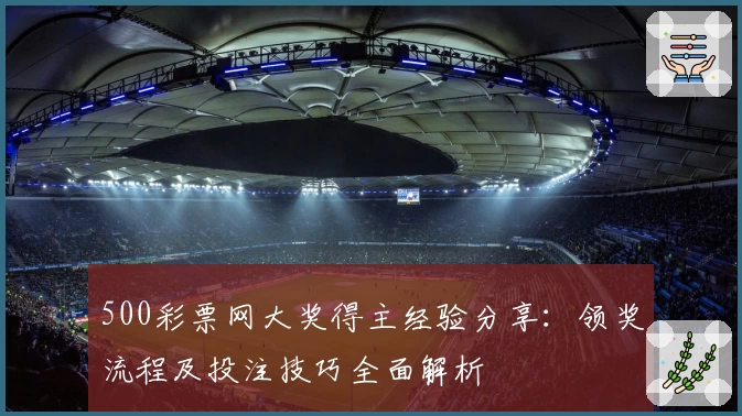 500彩票网大奖得主经验分享：领奖流程及投注技巧全面解析