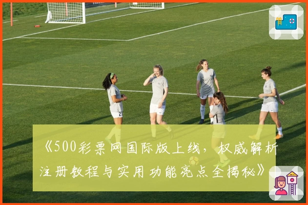 《500彩票网国际版上线,权威解析注册教程与实用功能亮点全揭秘》