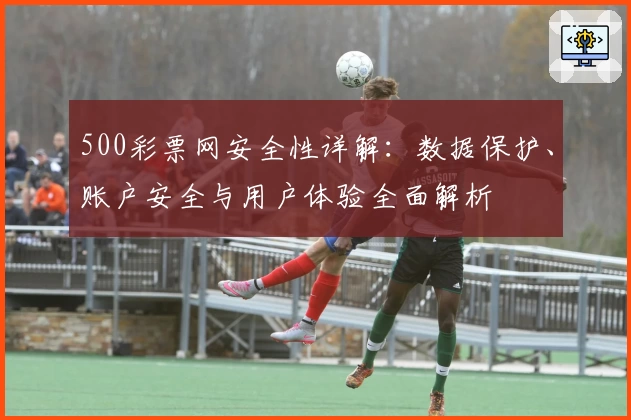 500彩票网安全性详解:数据保护、账户安全与用户体验全面解析