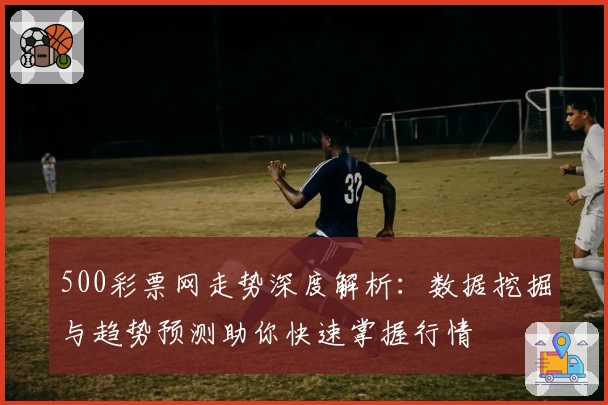 500彩票网走势深度解析：数据挖掘与趋势预测助你快速掌握行情