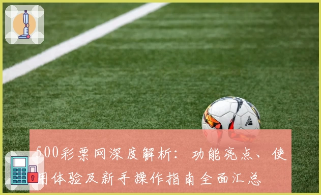 500彩票网深度解析：功能亮点、使用体验及新手操作指南全面汇总