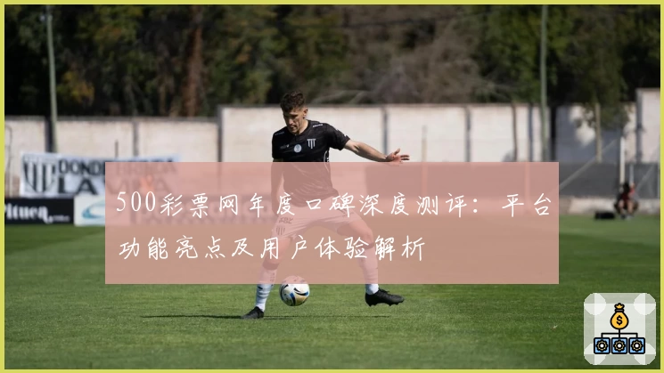 500彩票网年度口碑深度测评:平台功能亮点及用户体验解析