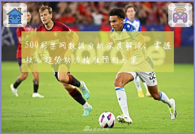 500彩票网数据分析深度解读：掌握核心趋势助力精准预测方案