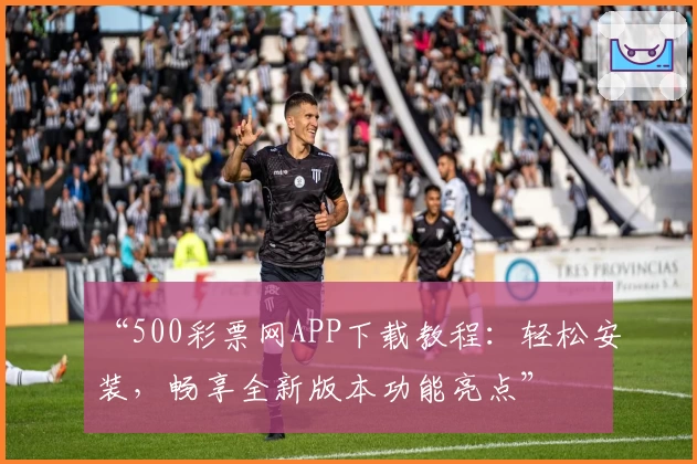 “500彩票网APP下载教程：轻松安装，畅享全新版本功能亮点”