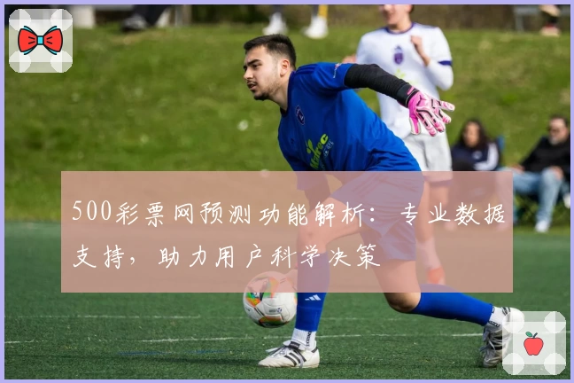 500彩票网预测功能解析：专业数据支持，助力用户科学决策