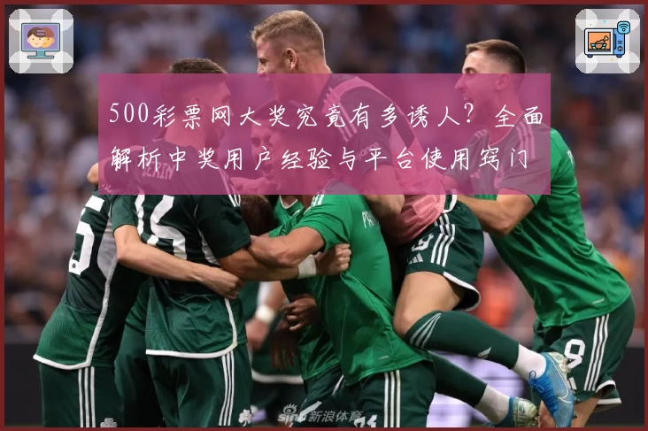 500彩票网大奖究竟有多诱人？全面解析中奖用户经验与平台使用窍门