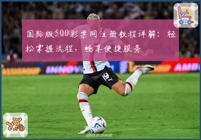 国际版500彩票网注册教程详解:轻松掌握流程,畅享便捷服务