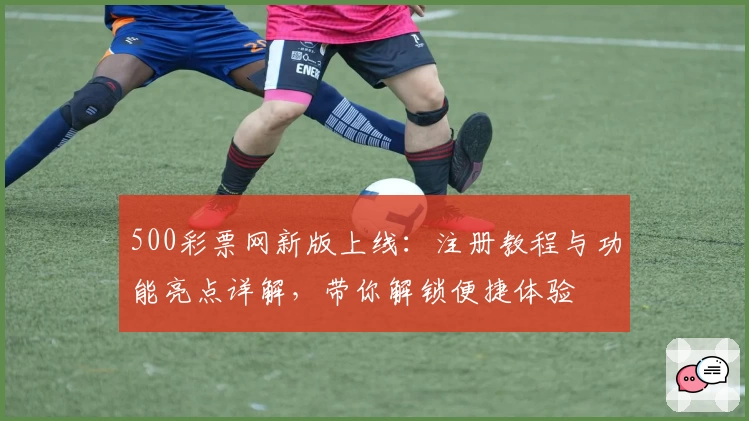 500彩票网新版上线：注册教程与功能亮点详解，带你解锁便捷体验