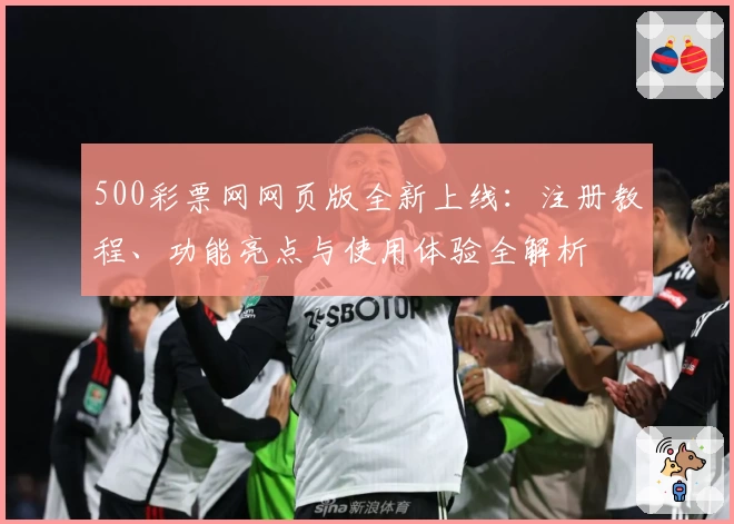 500彩票网网页版全新上线:注册教程、功能亮点与使用体验全解析