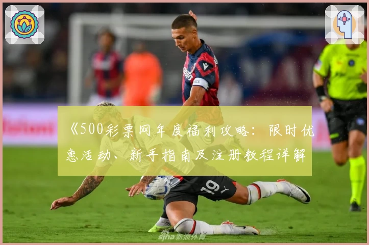 《500彩票网年度福利攻略:限时优惠活动、新手指南及注册教程详解》
