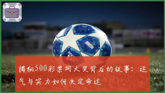 揭秘500彩票网大奖背后的故事:运气与实力如何决定命运