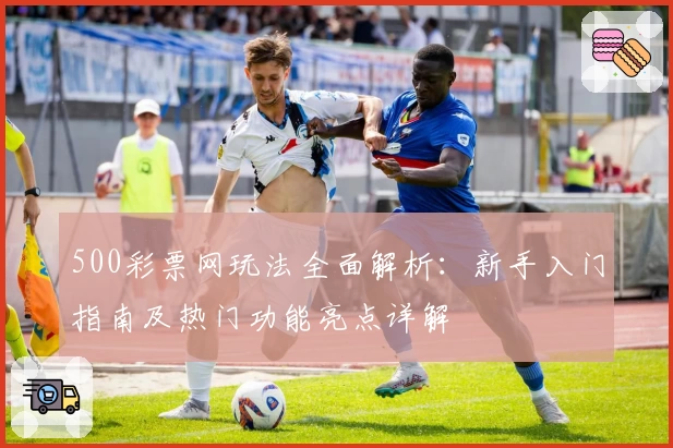 500彩票网玩法全面解析：新手入门指南及热门功能亮点详解