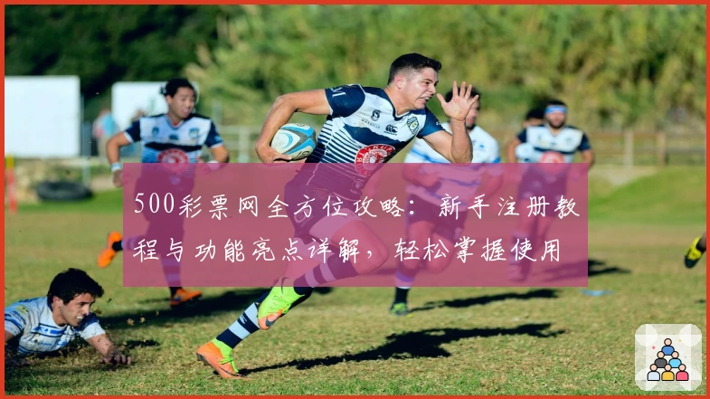 500彩票网全方位攻略：新手注册教程与功能亮点详解，轻松掌握使用技巧