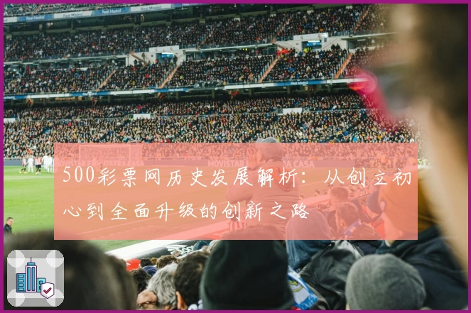 500彩票网历史发展解析：从创立初心到全面升级的创新之路