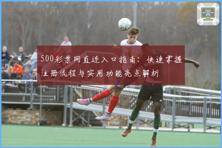 500彩票网直连入口指南:快速掌握注册流程与实用功能亮点解析