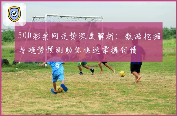 500彩票网走势深度解析:数据挖掘与趋势预测助你快速掌握行情