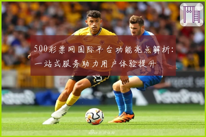 500彩票网国际平台功能亮点解析:一站式服务助力用户体验提升