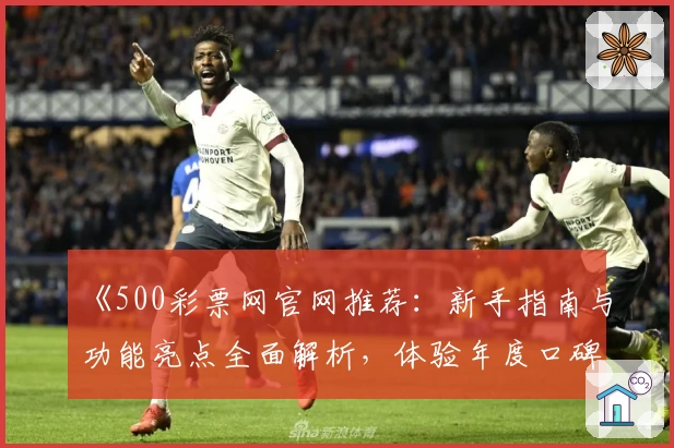 《500彩票网官网推荐：新手指南与功能亮点全面解析，体验年度口碑平台》