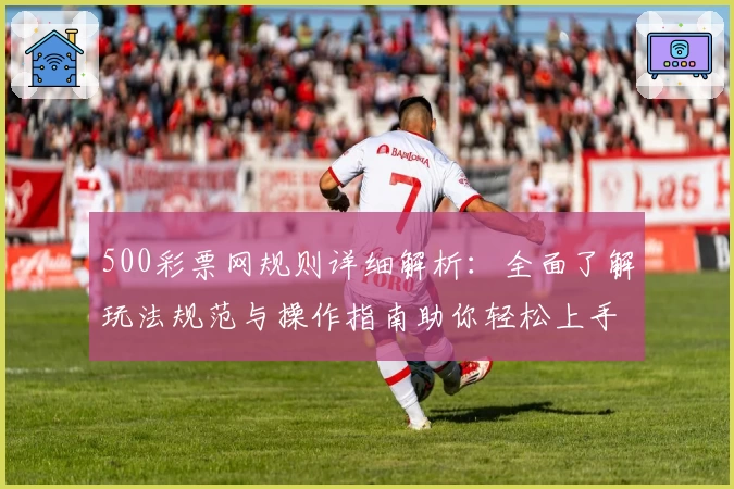 500彩票网规则详细解析:全面了解玩法规范与操作指南助你轻松上手