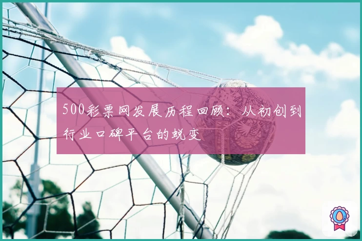 500彩票网发展历程回顾：从初创到行业口碑平台的蜕变