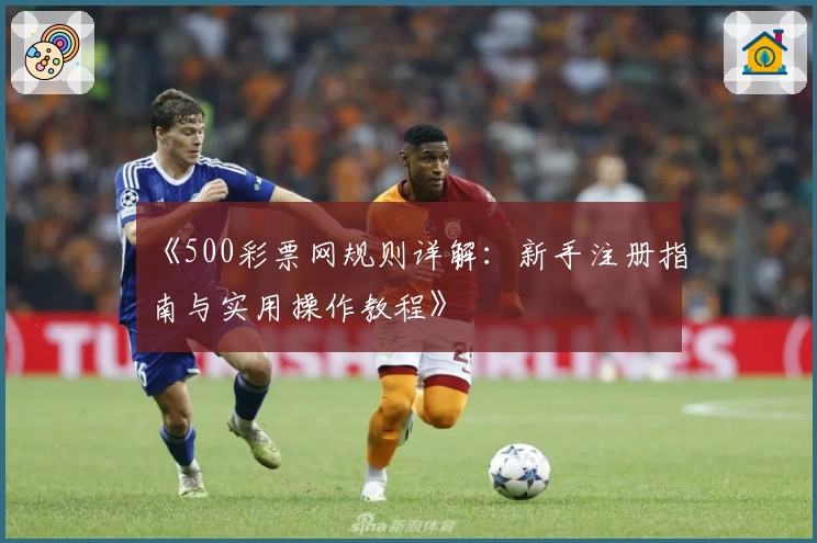《500彩票网规则详解：新手注册指南与实用操作教程》