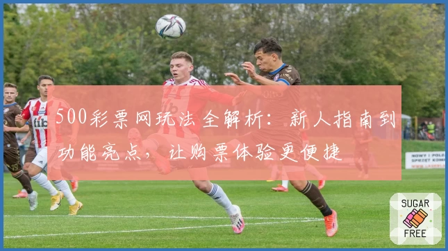 500彩票网玩法全解析:新人指南到功能亮点,让购票体验更便捷