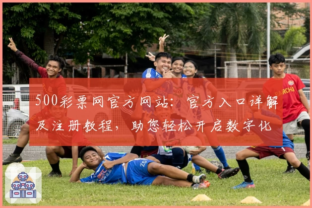 500彩票网官方网站：官方入口详解及注册教程，助您轻松开启数字化生活