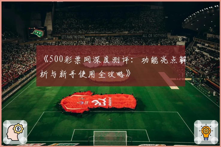 《500彩票网深度测评：功能亮点解析与新手使用全攻略》