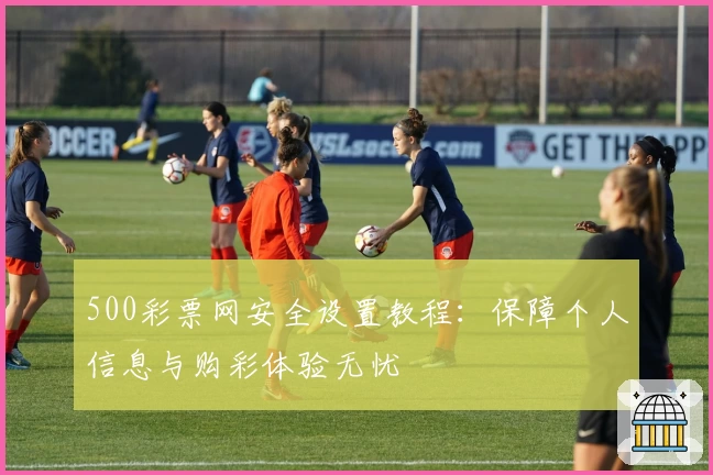 500彩票网安全设置教程:保障个人信息与购彩体验无忧