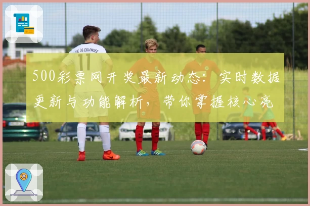 500彩票网开奖最新动态:实时数据更新与功能解析,带你掌握核心亮点