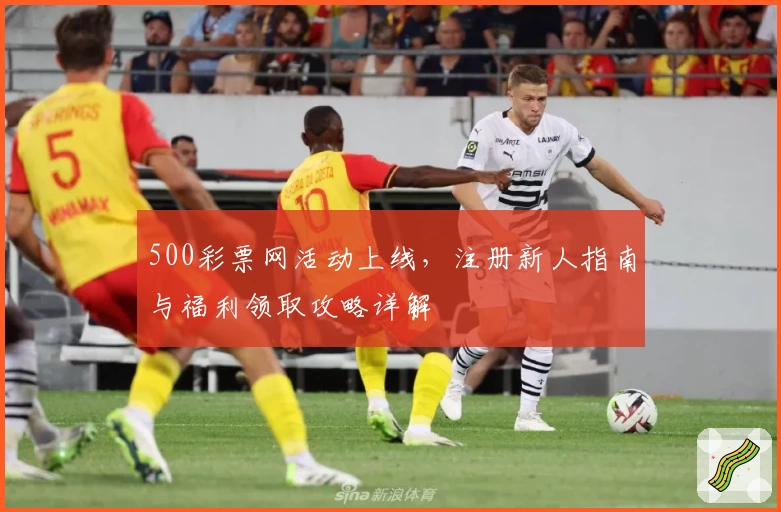 500彩票网活动上线，注册新人指南与福利领取攻略详解