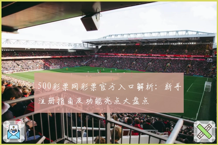 500彩票网彩票官方入口解析：新手注册指南及功能亮点大盘点
