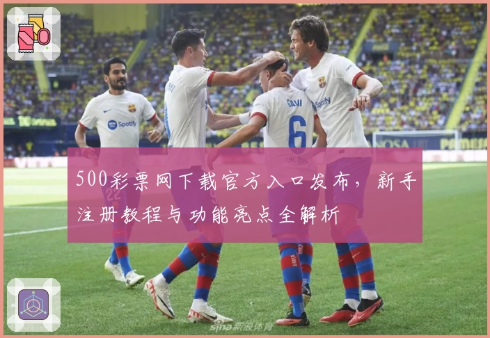 500彩票网下载官方入口发布，新手注册教程与功能亮点全解析