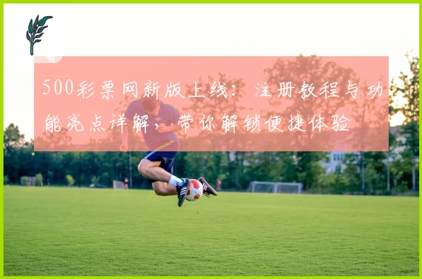 500彩票网新版上线：注册教程与功能亮点详解，带你解锁便捷体验
